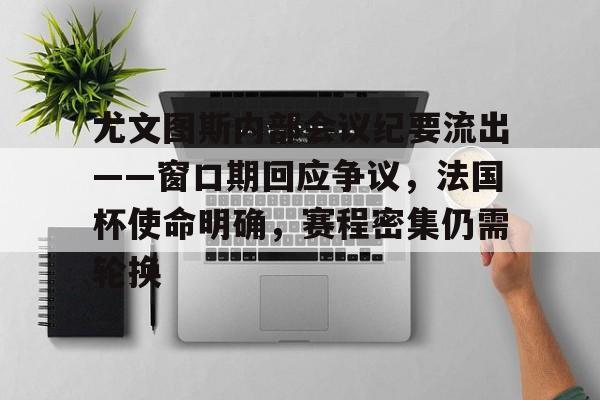 kaiyun-关于尤文图斯内部会议纪要流出——窗口期回应争议,法国杯使命明确,赛程密集仍需轮换的信息