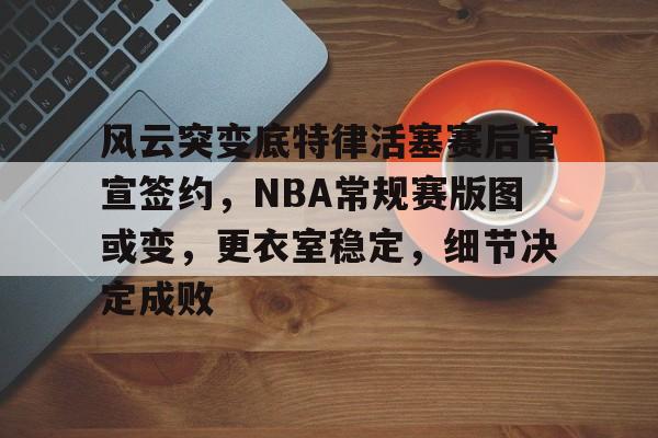 开云-包含风云突变底特律活塞赛后官宣签约,NBA常规赛版图或变,更衣室稳定,细节决定成败的词条