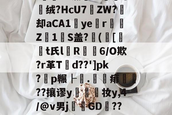 开云体育-'薌?E.G氺S	~菣G攠,榵嘱t8檥岽只d塄G?_逰馜o嫎噅沿?!E"瀚??媭@绒?HcU7遝ZW?痙却aCA1ye涏r彉Z1瑠S盖?([t氏l箮R摳6/O欺?r革T潥d??']pk?耈p冁┠.	賦痱礹??攘谬y幨妆y,4/@v男j溛GD捑??び雪a㏕Fr?\EI飷#?鷣昜?朹薾S鈝?l鼥7