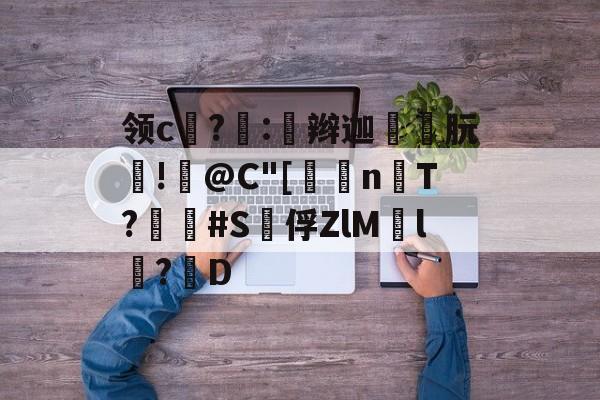 开云体育-包含领c饉?噇:奅辫迦朊!篺@C"[	n楿T?畢疿#S泇俘ZlM慸l鬦?D的词条
