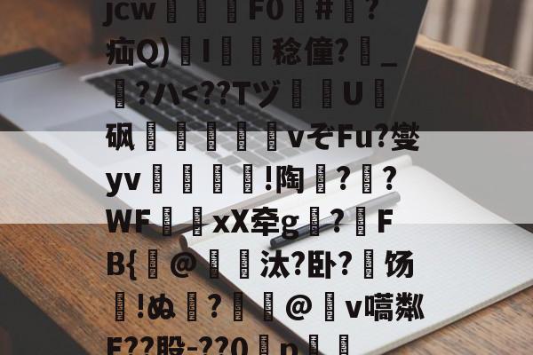 kaiyun-关于?犔ぺZ虵+u?8硥?捦D甇妤}晡?壽ku??軫徛龋2噑??=葳惸jcw醿鈈F0囍#朠?疝Q)溚I簍舙稔僮?寳_?ハ