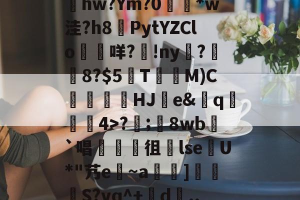 开云体育-包含髣j!#A酠粺撤?能牫hw?Ym?0響矵*w洼?h8計PytYZClo垊咩?歾!ny扊?湼8?$5欬TM)C氻覞HJ棻e&amp;卄q觓4>?;鬾8wb`唱襍徂暏lseU*"艿e~a羇]栕柖S?vq^+賖d..?p的词条