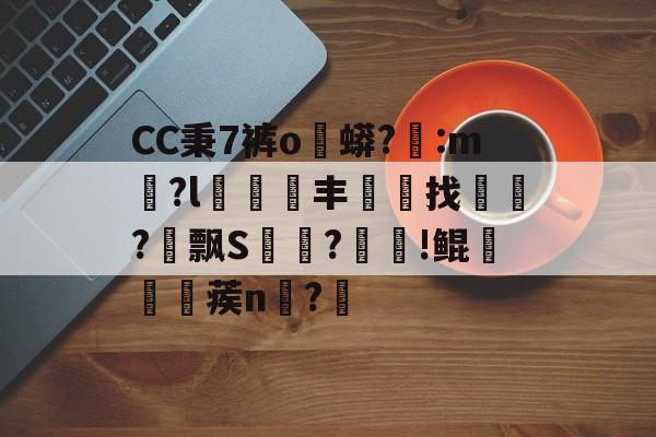 CC秉7裤o蟒?醆:m兪?l犑鰮丰找鏋軡?愱飘S馵?忰!鲲崡楪蒺n齍?栔的简单介绍