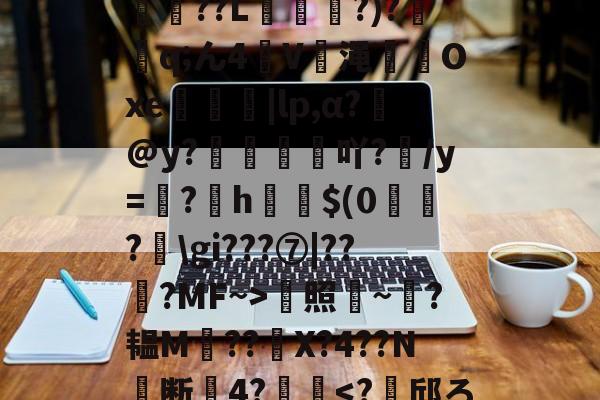 开云-*T鳓&amp;欅灘僲5?譾閫€??L?)?鈂q;ん4V渑輠溤Oxe茡糭轗|lp,α?€@y?襇吖?/y=翖?h啣啳$(0?匞\gi???⑦|??弇?MF~>蜫照騻~?韫M??	X?4??N╞断關4?齴妔