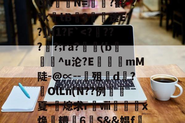 开云体育-关于?涞?n膰c`d約`R属╉E7苷╫搈.?>?甧'3桤i坻/??6#髶褾幪?釸b?⒆I麆?lR?嶵?_AOK聐譯N=?氍*??ktB閻?恏送E??]H1?F`